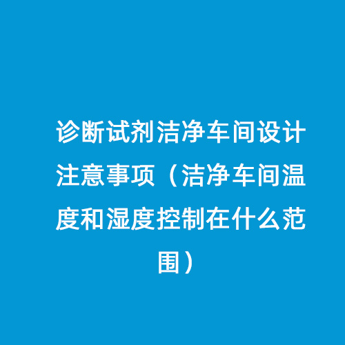 診斷試劑潔凈車間設(shè)計(jì)注意事項(xiàng)（潔凈車間溫度和濕度控制在什么范圍）