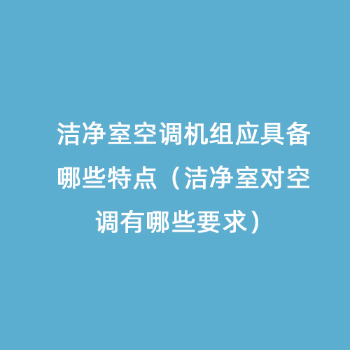 潔凈室空調(diào)機(jī)組應(yīng)具備哪些特點(diǎn)（潔凈室對(duì)空調(diào)有哪些要求）