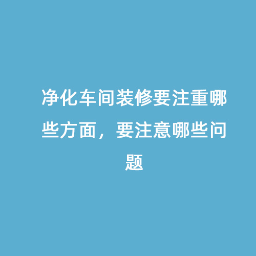 凈化車間裝修要注重哪些方面，要注意哪些問題