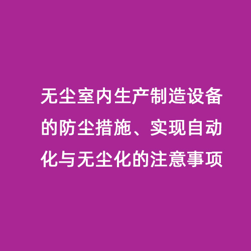無塵室內(nèi)生產(chǎn)制造設備的防塵措施、實現(xiàn)自動化與無塵化的注意事項